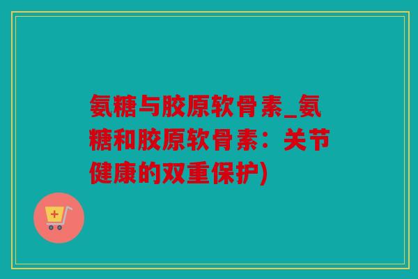 氨糖与胶原软骨素_氨糖和胶原软骨素：关节健康的双重保护)