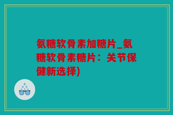 氨糖软骨素加糖片_氨糖软骨素糖片：关节保健新选择)