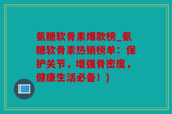 氨糖软骨素爆款榜_氨糖软骨素热销榜单：保护关节，增强骨密度，健康生活必备！)