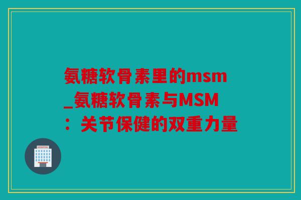 氨糖软骨素里的msm_氨糖软骨素与MSM：关节保健的双重力量