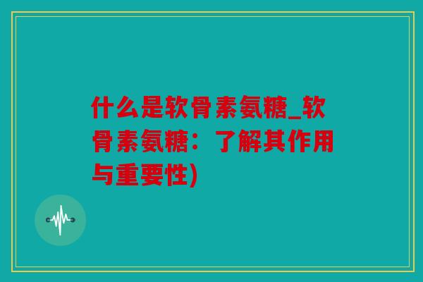 什么是软骨素氨糖_软骨素氨糖：了解其作用与重要性)