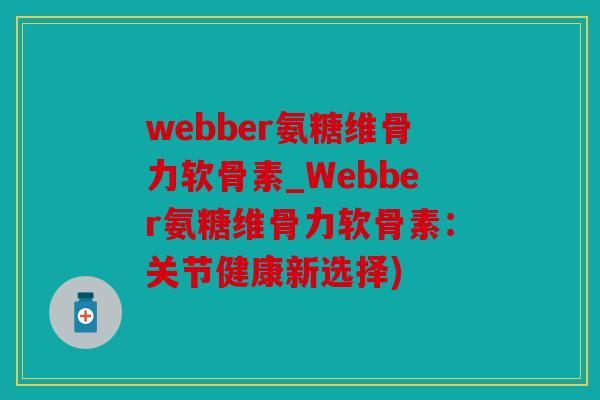 webber氨糖维骨力软骨素_Webber氨糖维骨力软骨素：关节健康新选择)