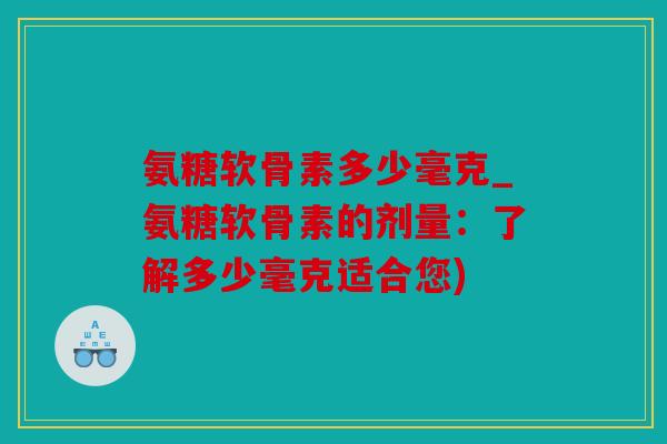 氨糖软骨素多少毫克_氨糖软骨素的剂量：了解多少毫克适合您)