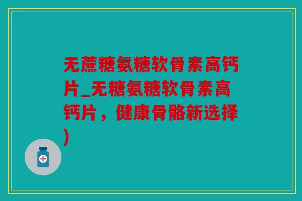 无蔗糖氨糖软骨素高钙片_无糖氨糖软骨素高钙片，健康骨骼新选择)
