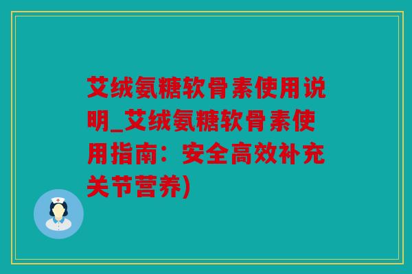 艾绒氨糖软骨素使用说明_艾绒氨糖软骨素使用指南：安全高效补充关节营养)