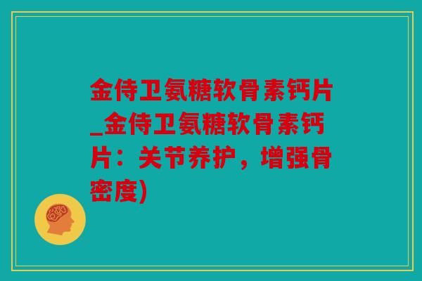 金侍卫氨糖软骨素钙片_金侍卫氨糖软骨素钙片：关节养护，增强骨密度)