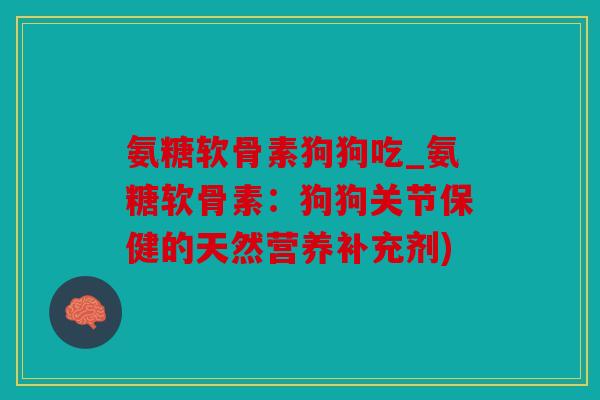 氨糖软骨素狗狗吃_氨糖软骨素：狗狗关节保健的天然营养补充剂)