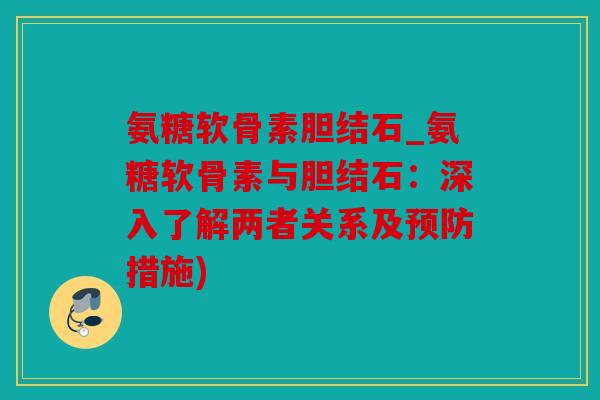 氨糖软骨素胆结石_氨糖软骨素与胆结石：深入了解两者关系及预防措施)
