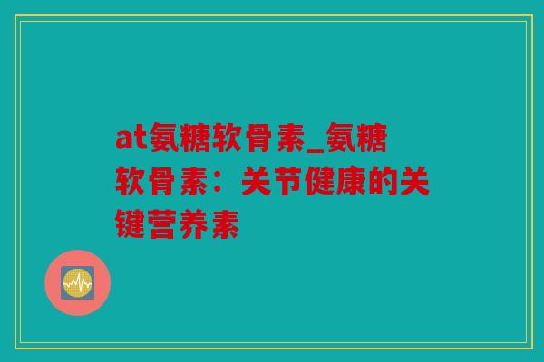 at氨糖软骨素_氨糖软骨素：关节健康的关键营养素