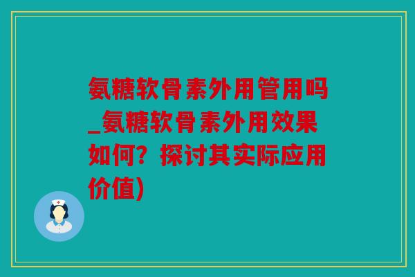 氨糖软骨素外用管用吗_氨糖软骨素外用效果如何？探讨其实际应用价值)