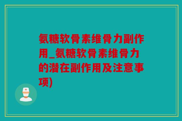 氨糖软骨素维骨力副作用_氨糖软骨素维骨力的潜在副作用及注意事项)