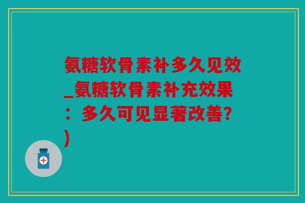 氨糖软骨素补多久见效_氨糖软骨素补充效果：多久可见显著改善？)