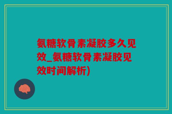 氨糖软骨素凝胶多久见效_氨糖软骨素凝胶见效时间解析)