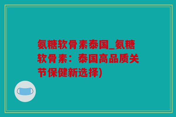 氨糖软骨素泰国_氨糖软骨素：泰国高品质关节保健新选择)