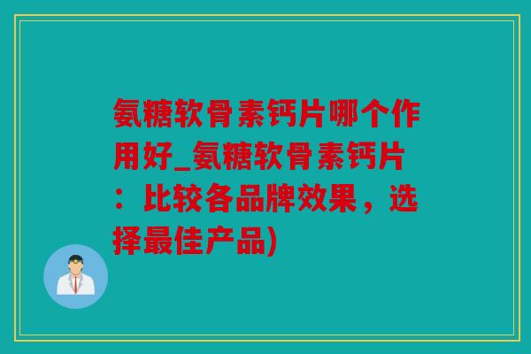 氨糖软骨素钙片哪个作用好_氨糖软骨素钙片：比较各品牌效果，选择最佳产品)