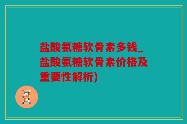 盐酸氨糖软骨素多钱_盐酸氨糖软骨素价格及重要性解析)