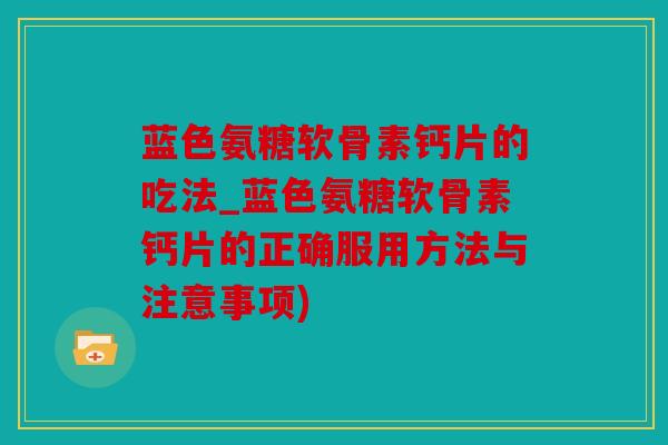 蓝色氨糖软骨素钙片的吃法_蓝色氨糖软骨素钙片的正确服用方法与注意事项)