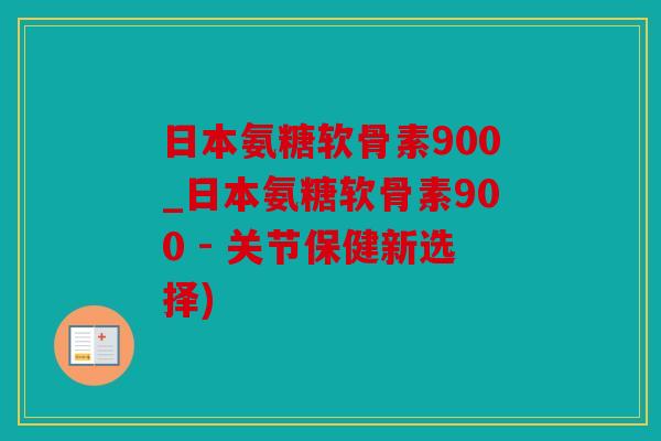 日本氨糖软骨素900_日本氨糖软骨素900 - 关节保健新选择)