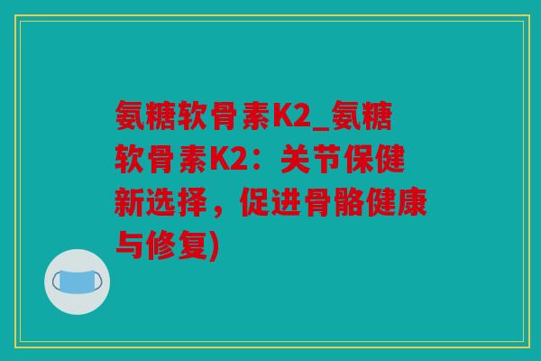 氨糖软骨素K2_氨糖软骨素K2：关节保健新选择，促进骨骼健康与修复)