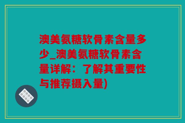 澳美氨糖软骨素含量多少_澳美氨糖软骨素含量详解：了解其重要性与推荐摄入量)