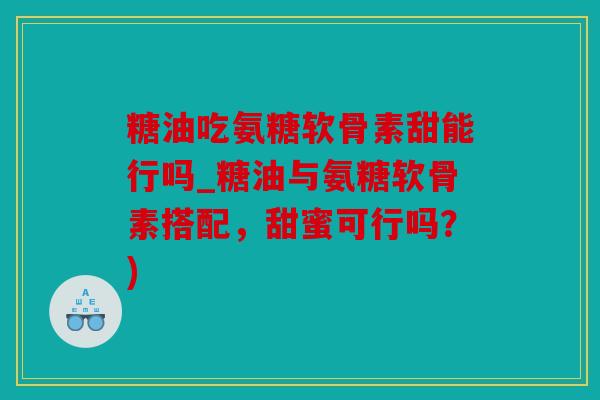 糖油吃氨糖软骨素甜能行吗_糖油与氨糖软骨素搭配，甜蜜可行吗？)
