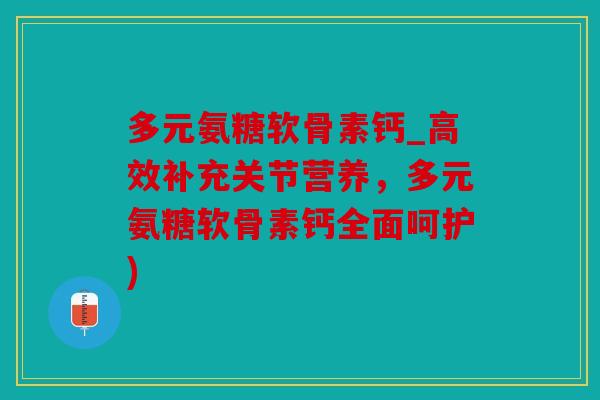 多元氨糖软骨素钙_高效补充关节营养，多元氨糖软骨素钙全面呵护)