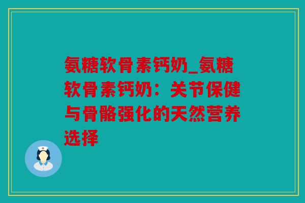 氨糖软骨素钙奶_氨糖软骨素钙奶：关节保健与骨骼强化的天然营养选择