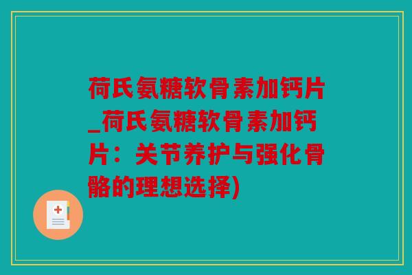 荷氏氨糖软骨素加钙片_荷氏氨糖软骨素加钙片：关节养护与强化骨骼的理想选择)
