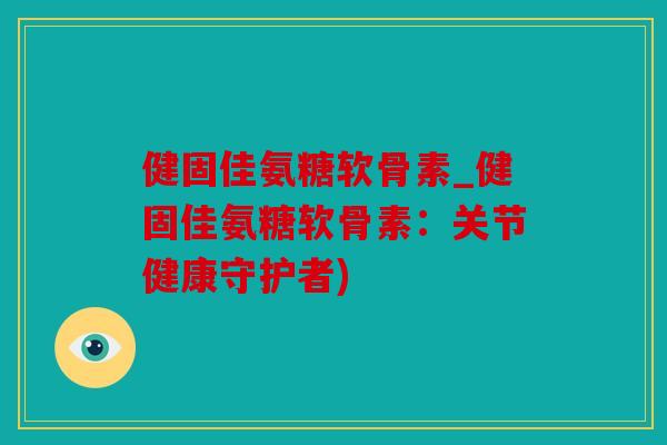健固佳氨糖软骨素_健固佳氨糖软骨素：关节健康守护者)