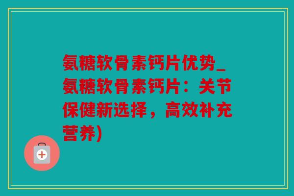 氨糖软骨素钙片优势_氨糖软骨素钙片：关节保健新选择，高效补充营养)