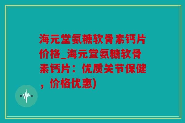 海元堂氨糖软骨素钙片价格_海元堂氨糖软骨素钙片：优质关节保健，价格优惠)
