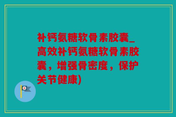 补钙氨糖软骨素胶囊_高效补钙氨糖软骨素胶囊，增强骨密度，保护关节健康)