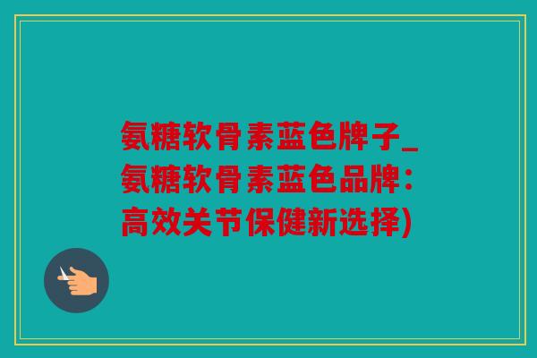 氨糖软骨素蓝色牌子_氨糖软骨素蓝色品牌：高效关节保健新选择)
