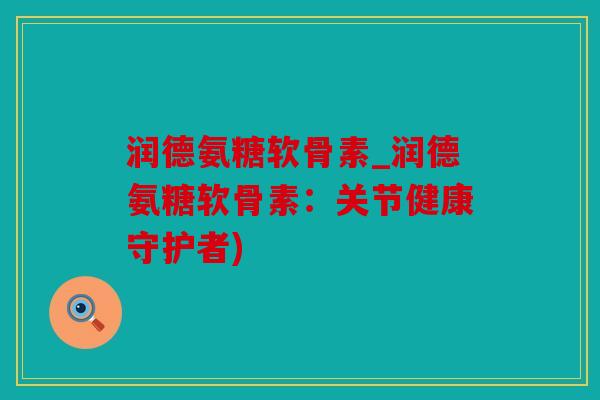 润德氨糖软骨素_润德氨糖软骨素：关节健康守护者)
