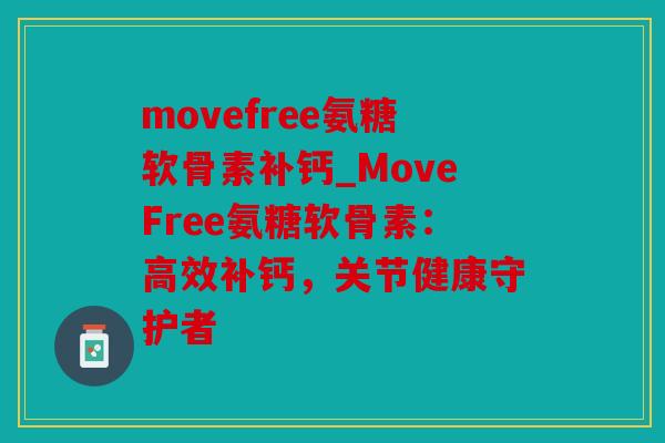 movefree氨糖软骨素补钙_MoveFree氨糖软骨素：高效补钙，关节健康守护者