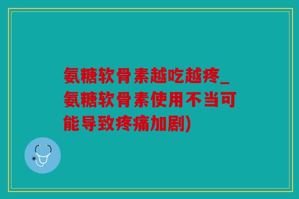 氨糖软骨素越吃越疼_氨糖软骨素使用不当可能导致疼痛加剧)