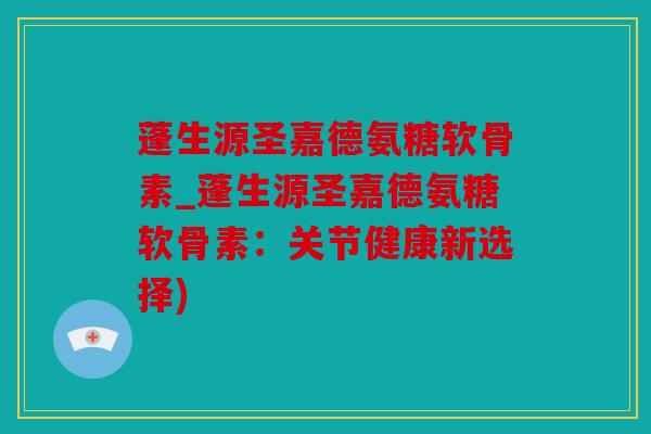 蓬生源圣嘉德氨糖软骨素_蓬生源圣嘉德氨糖软骨素：关节健康新选择)