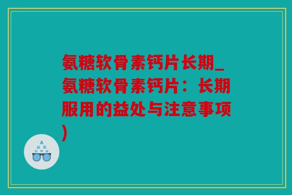 氨糖软骨素钙片长期_氨糖软骨素钙片：长期服用的益处与注意事项)
