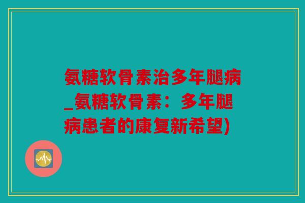 氨糖软骨素多年腿_氨糖软骨素:多年腿患者的康复新希望) 氨糖软骨素多年腿_氨糖软骨素:多年腿患者的康复新希望)