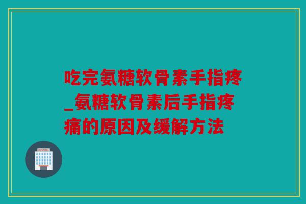 吃完氨糖软骨素手指疼_氨糖软骨素后手指疼痛的原因及缓解方法