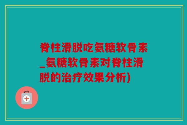 脊柱滑脱吃氨糖软骨素_氨糖软骨素对脊柱滑脱的治疗效果分析)