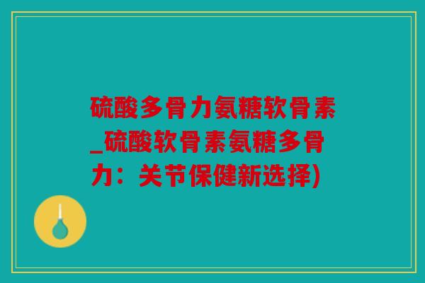 硫酸多骨力氨糖软骨素_硫酸软骨素氨糖多骨力：关节保健新选择)
