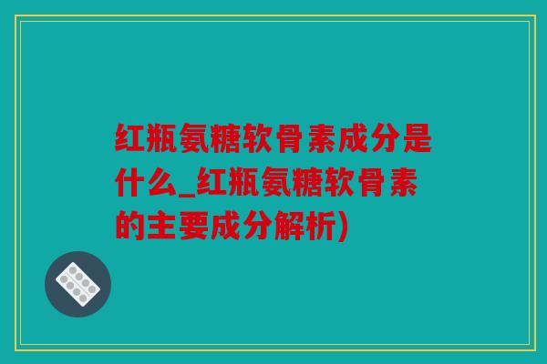 红瓶氨糖软骨素成分是什么_红瓶氨糖软骨素的主要成分解析)