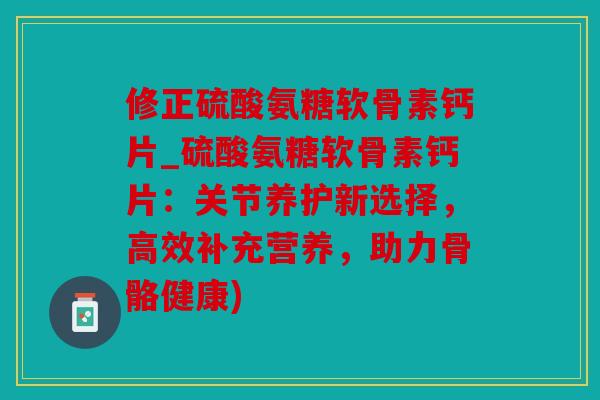 修正硫酸氨糖软骨素钙片_硫酸氨糖软骨素钙片：关节养护新选择，高效补充营养，助力骨骼健康)