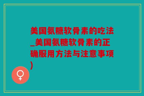 美国氨糖软骨素的吃法_美国氨糖软骨素的正确服用方法与注意事项)