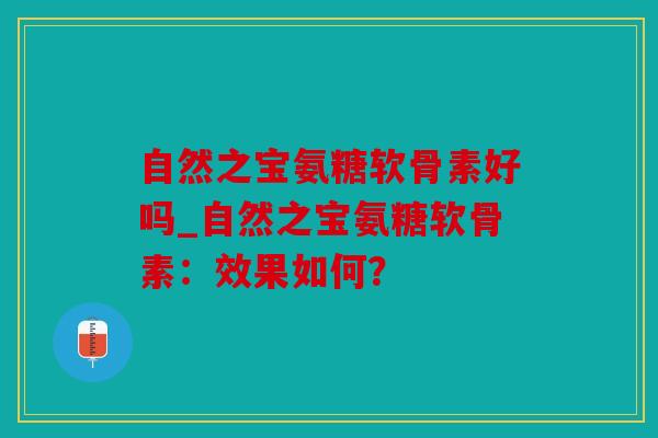 自然之宝氨糖软骨素好吗_自然之宝氨糖软骨素：效果如何？