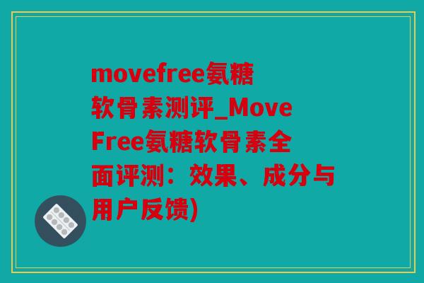 movefree氨糖软骨素测评_MoveFree氨糖软骨素全面评测：效果、成分与用户反馈)