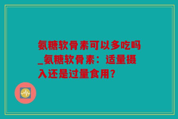 氨糖软骨素可以多吃吗_氨糖软骨素：适量摄入还是过量食用？