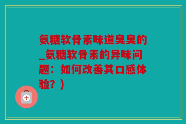 氨糖软骨素味道臭臭的_氨糖软骨素的异味问题：如何改善其口感体验？)