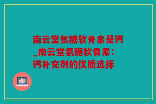 南云堂氨糖软骨素是钙_南云堂氨糖软骨素：钙补充剂的优质选择